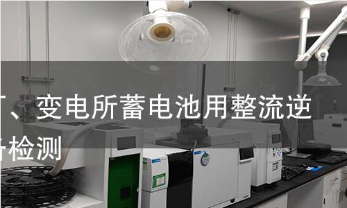 發(fā)電廠、變電所蓄電池用整流逆變?cè)O(shè)備檢測(cè)