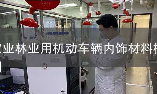 農(nóng)業(yè)林業(yè)用機(jī)動(dòng)車輛內(nèi)飾材料檢測 農(nóng)業(yè)林業(yè)用機(jī)動(dòng)車輛內(nèi)飾材料檢測